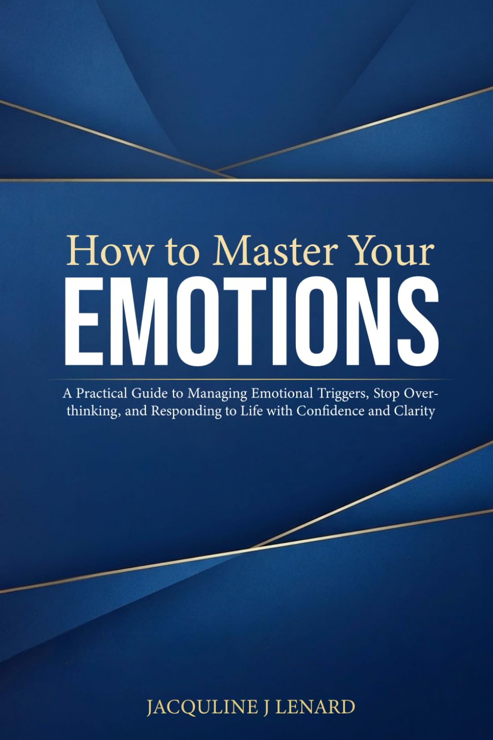 How to Master Your Emotions: A Practical Guide to Managing Emotional Triggers, Stop Overthinking, and Responding to Life with Confidence and Clarity