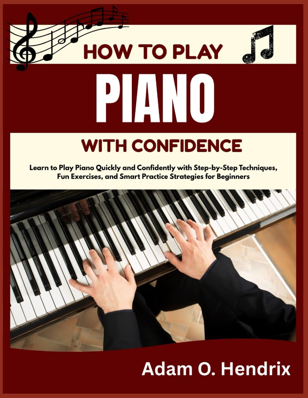 HOW TO PLAY PIANO WITH CONFIDENCE: Learn to Play Piano Quickly and Confidently with Step-by-Step Techniques, Fun Exercises, and Smart Practice Strategies for Beginners