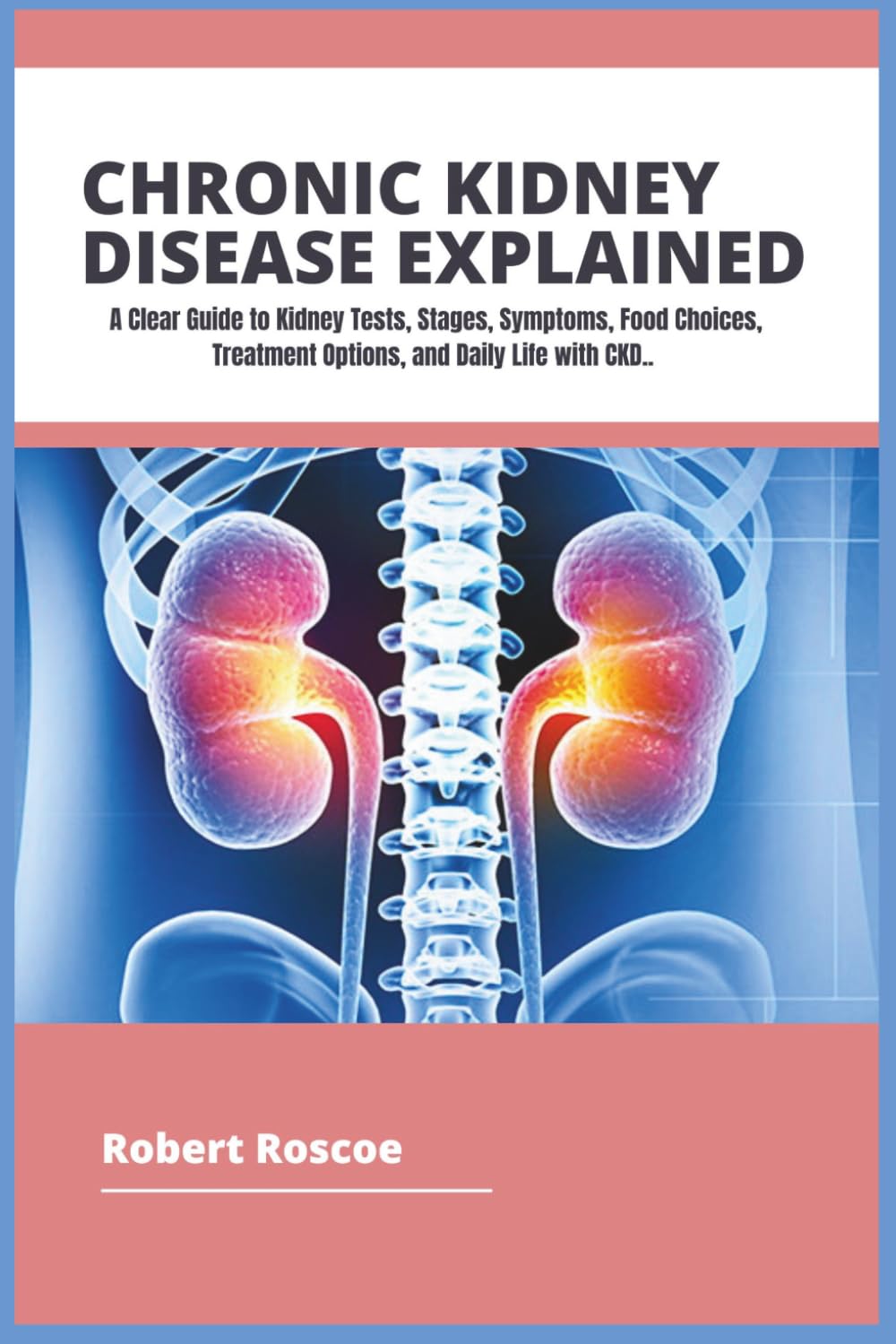CHRONIC KIDNEY DISEASE EXPLAINED: A Clear Guide to Kidney Tests, Stages, Symptoms, Food Choices, Treatment Options, and Daily Life with CKD
