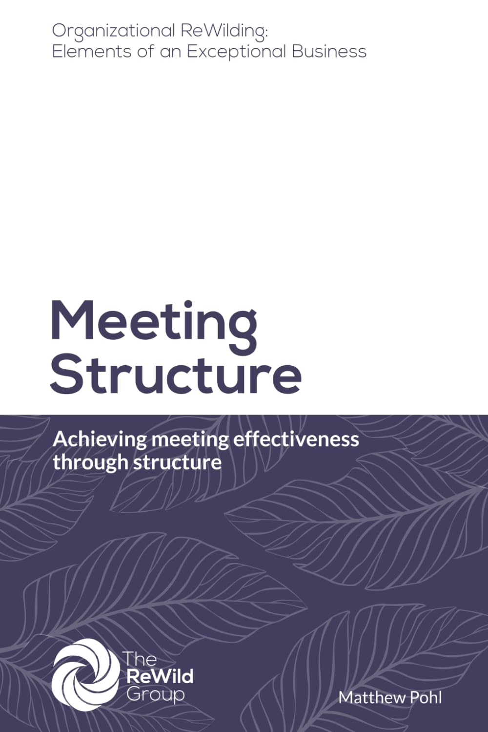 Meeting Structure: Achieving meeting effectiveness through structure (Organizational ReWilding: Elements of an Exceptional Business)