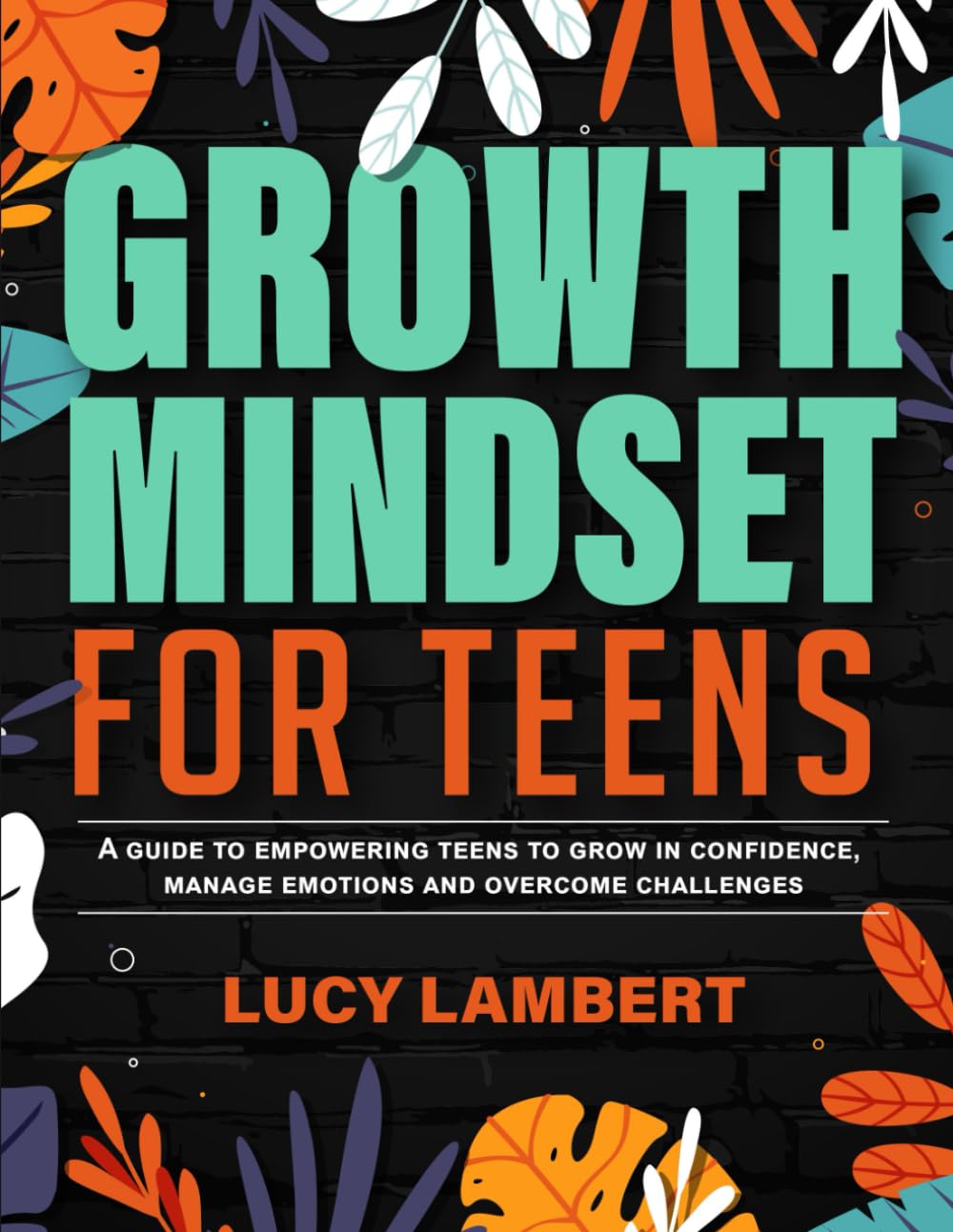 Growth Mindset for Teens: A Guide to Empowering Teens to Grow in Confidence, Manage Emotions and Overcome Challenges