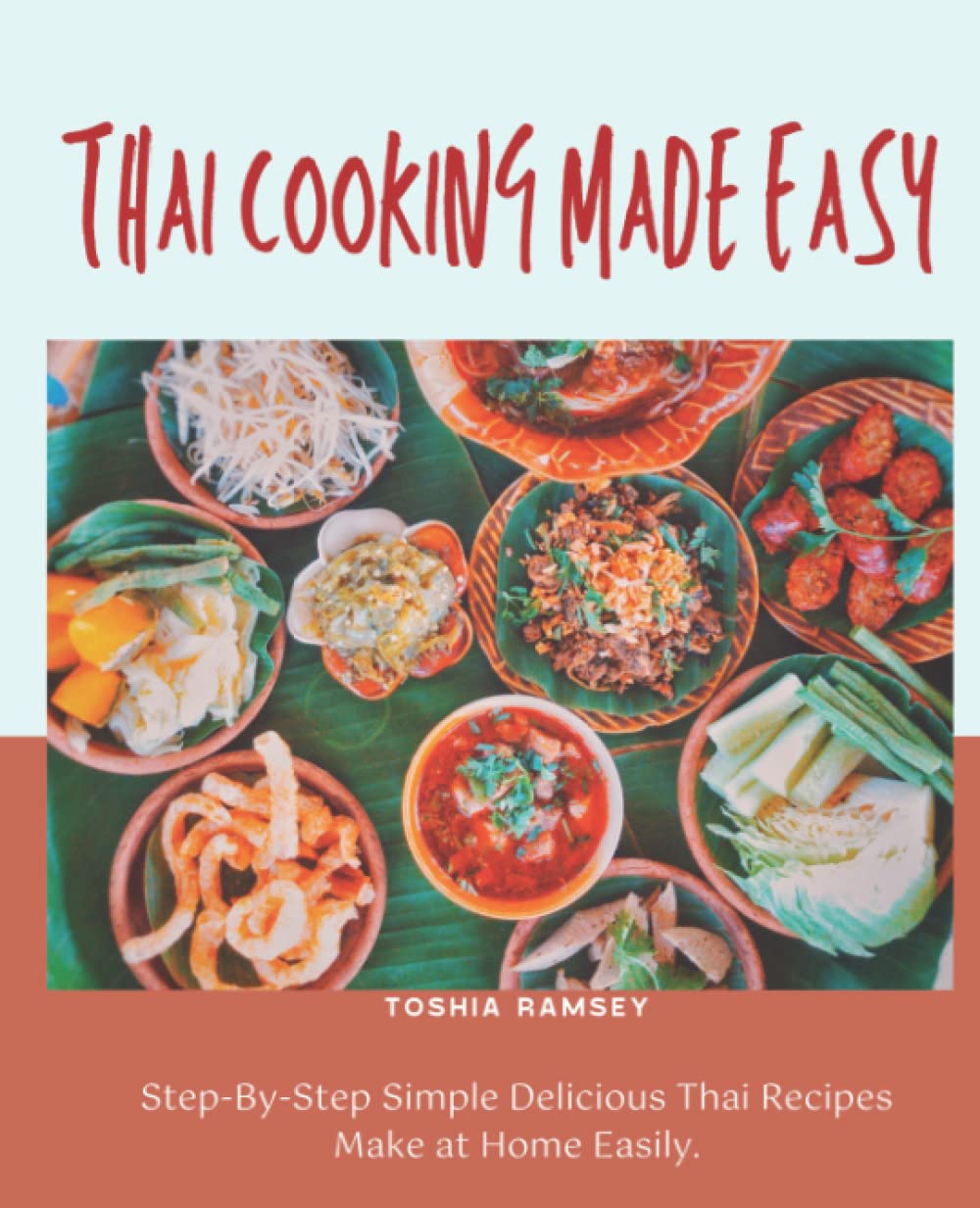 Thai Cooking Made Easy: The Complete Thai Cookbook For Beginners And Advanced Users, With Recipes Like Seafood, Vegetables, Soups, Salads, Curries, Snacks And More