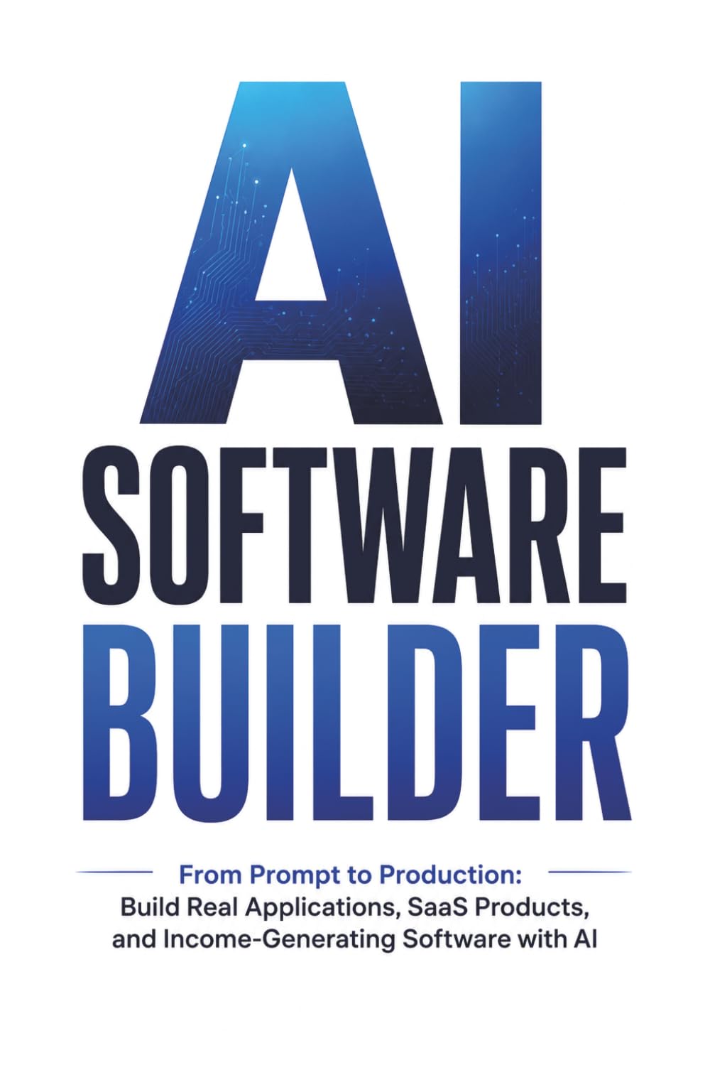 AI Software Builder: From Prompt to Production: Build Real Applications, SaaS Products, and Income-Generating Software with AI
