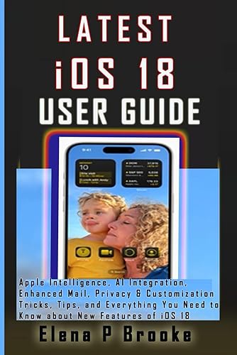 Latest iOS 18 User Guide: Apple Intelligence, AI Integration, Enhanced Mail, Privacy &amp; Customization Tricks, Tips, and Everything You Need to Know about New Features of iOS 18