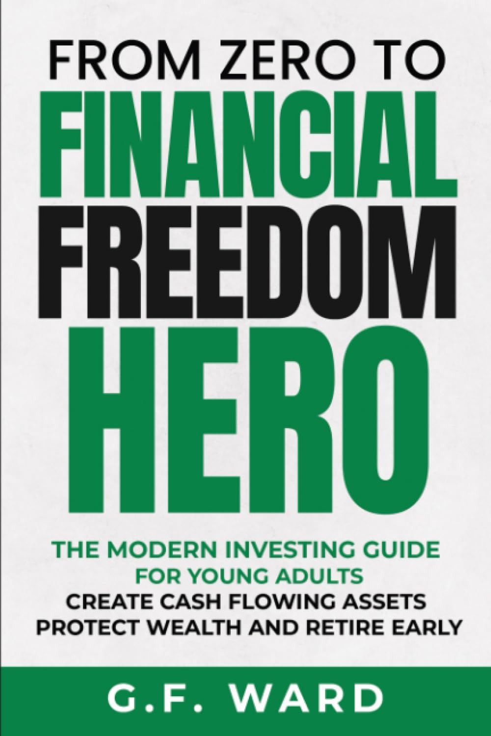 From Zero to Financial Freedom Hero - A Modern Investing Guide for Young Adults to Creating Cash Flowing Assets, Protecting Wealth, and Retiring Early