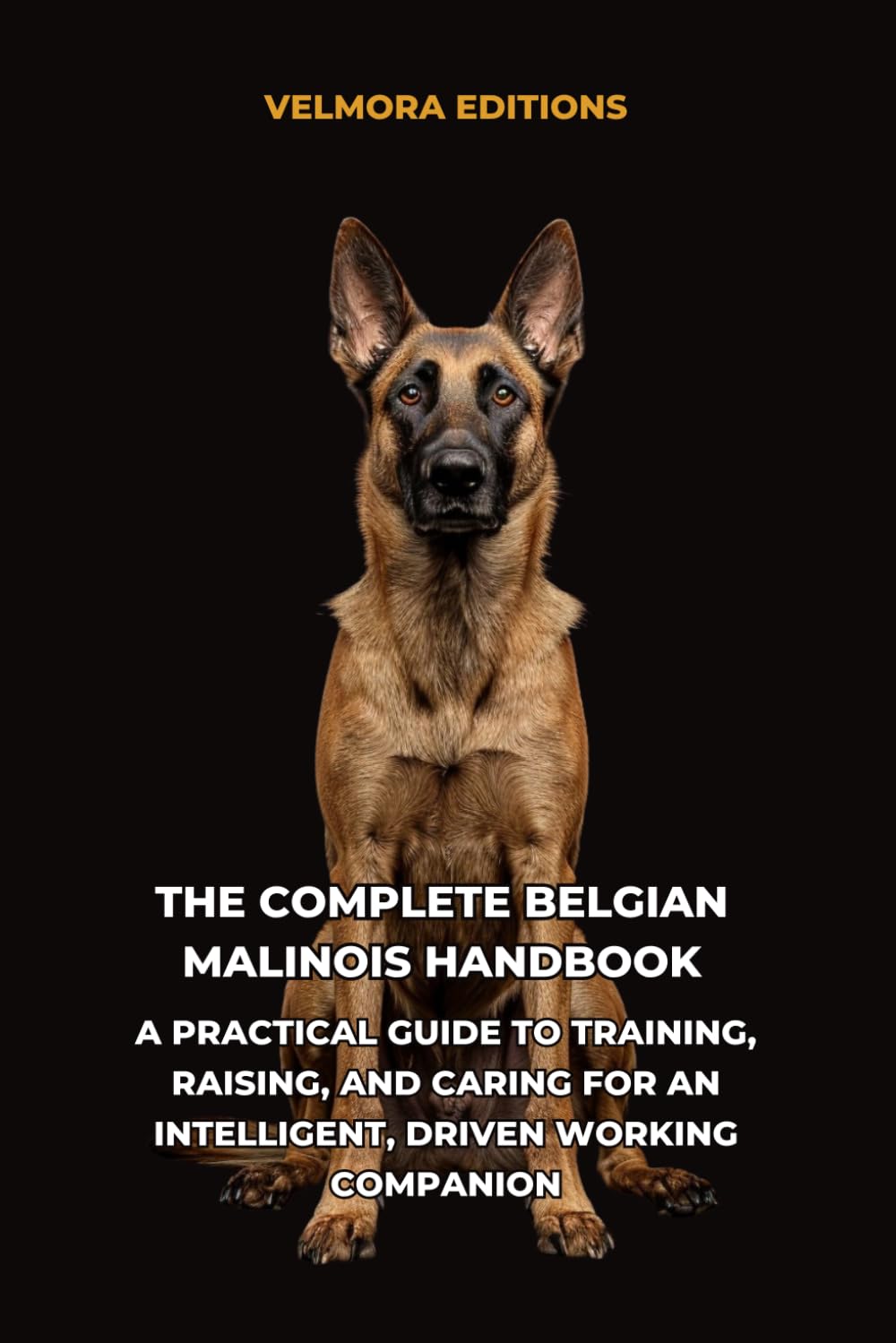 The Complete Belgian Malinois Handbook: A Practical Guide to Training, Raising, and Caring for an Intelligent, Driven Working Companion