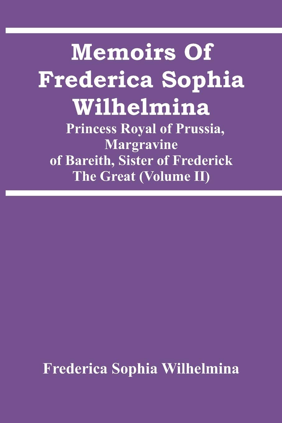 Memoirs Of Frederica Sophia Wilhelmina: Princess Royal Of Prussia, Margravine Of Bareith, Sister Of Frederick The Great (Volume Ii)