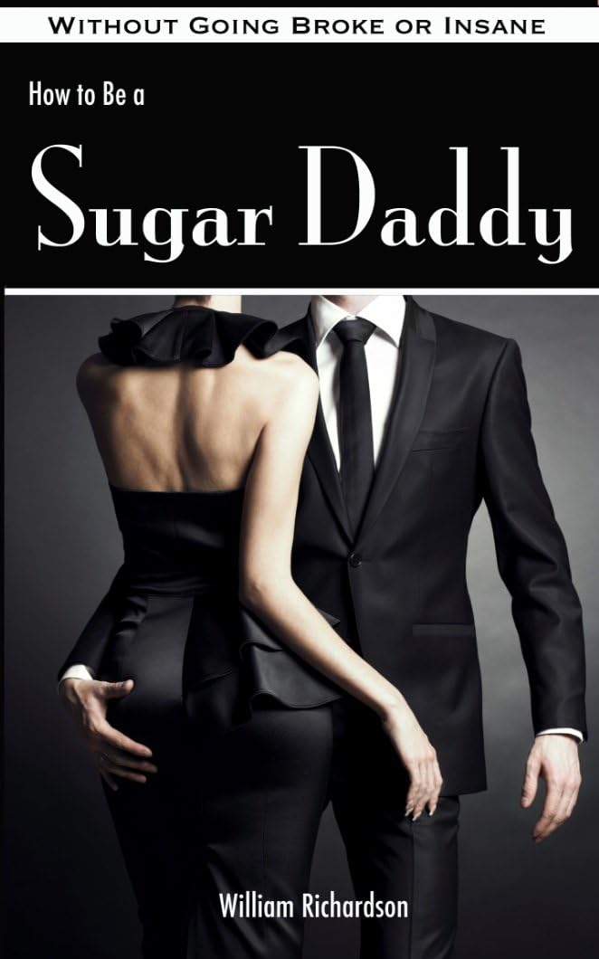 How to Be a Sugar Daddy: The Complete Guide to Living the Sugar Daddy Lifestyle Without Going Broke or Insane