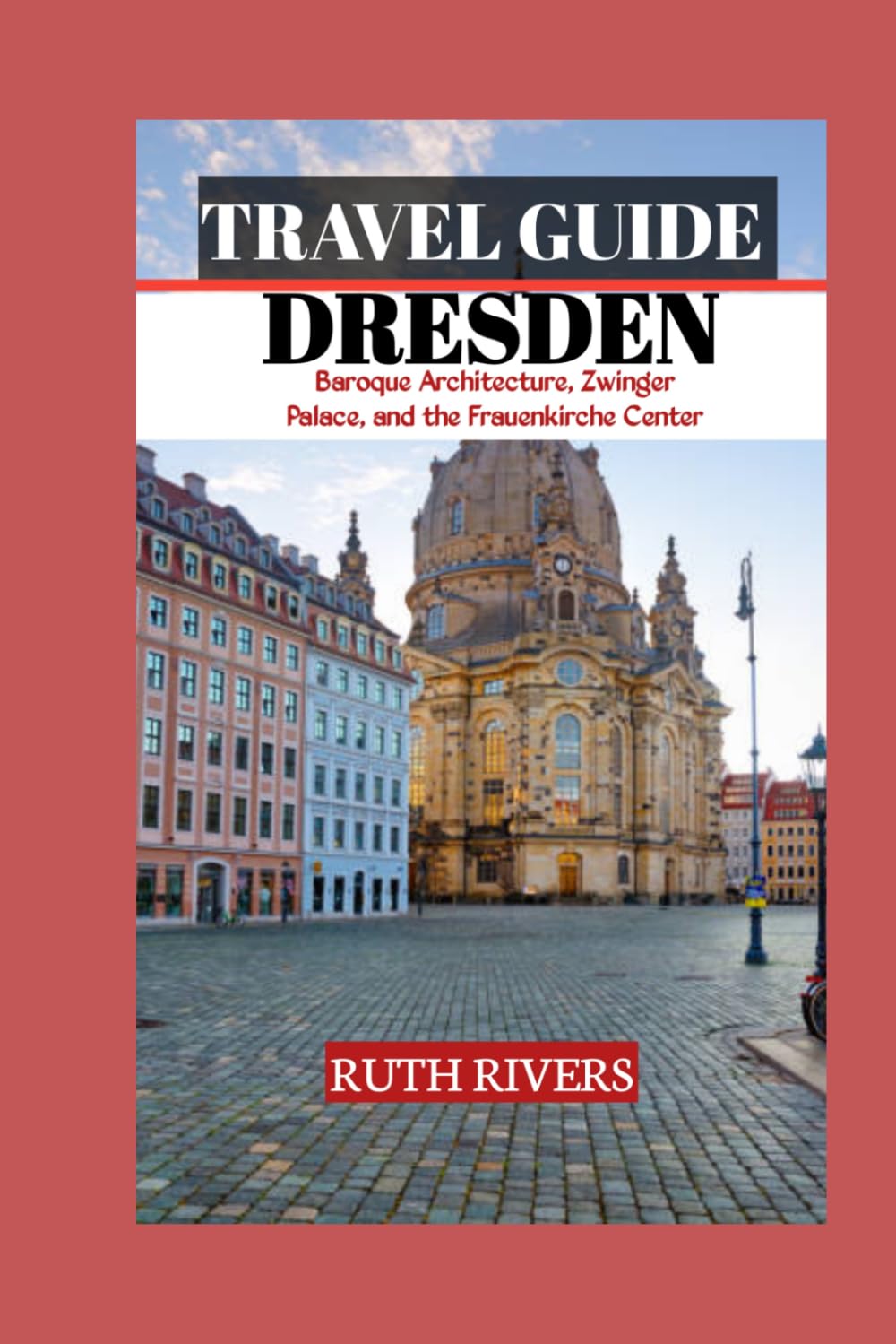 DRESDEN TRAVEL GUIDE: A Journey Through Dresden's Baroque Splendor, Royal Heritage, Historic Landmarks, Museums, and Cultural Legacy