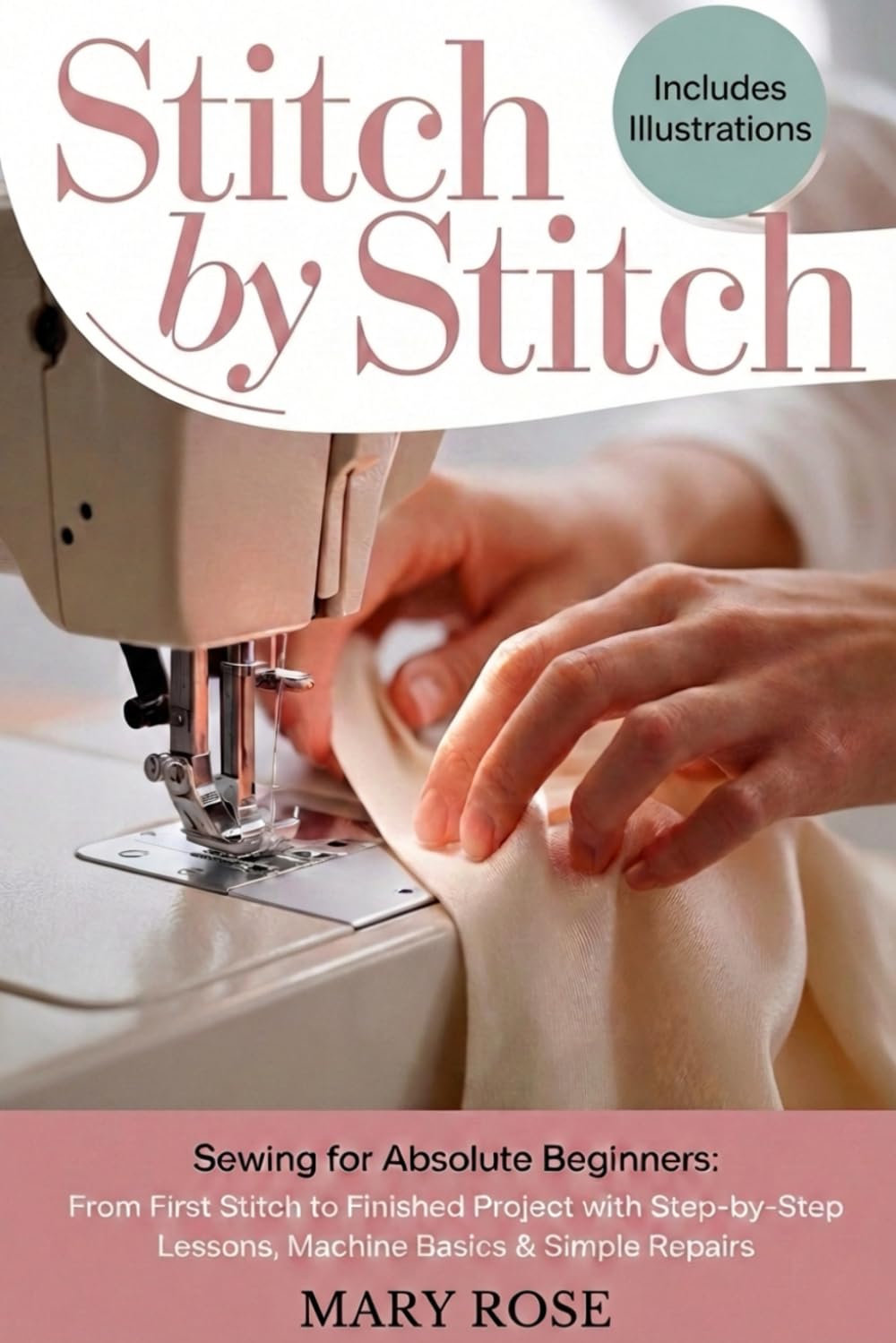 Stitch by Stitch: Sewing for Absolute Beginners: From First Stitch to Finished Project with Step-by-Step Lessons, Machine Basics and Simple Repairs