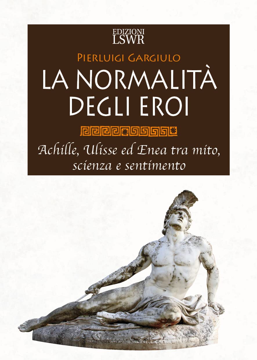 La Normalità Degli Eroi. Achille, Ulisse Ed Enea Tra Mito, Scienza E Sentimento - 4