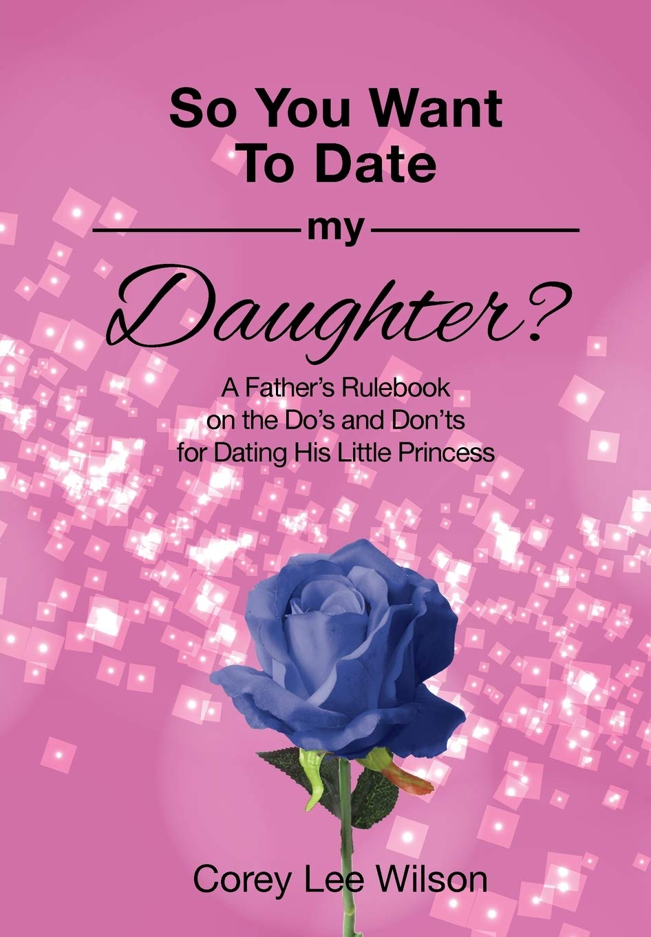 So You Want to Date My Daughter?: A Father's Rulebook on the Do's and Don'ts for Dating His Little Princess