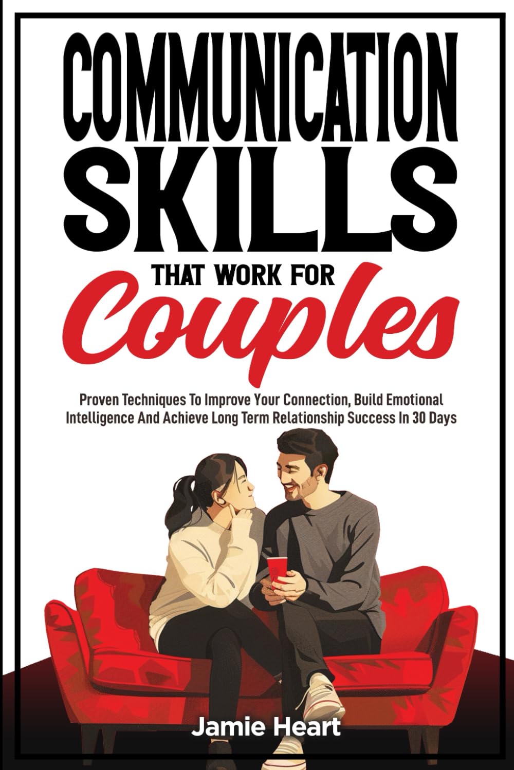 Communication Skills that Work for Couples: Proven Techniques to Improve Your Connection, Build Emotional Intelligence and Achieve Long-Term