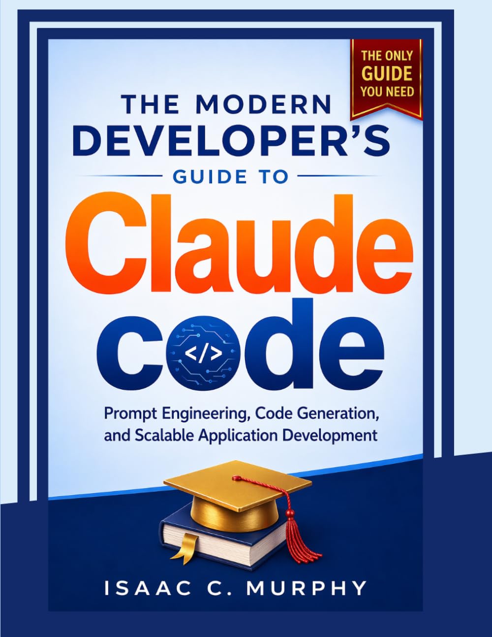 The Modern Developer’s Guide to Claude Code: Prompt Engineering, Code Generation, and Scalable Application Development