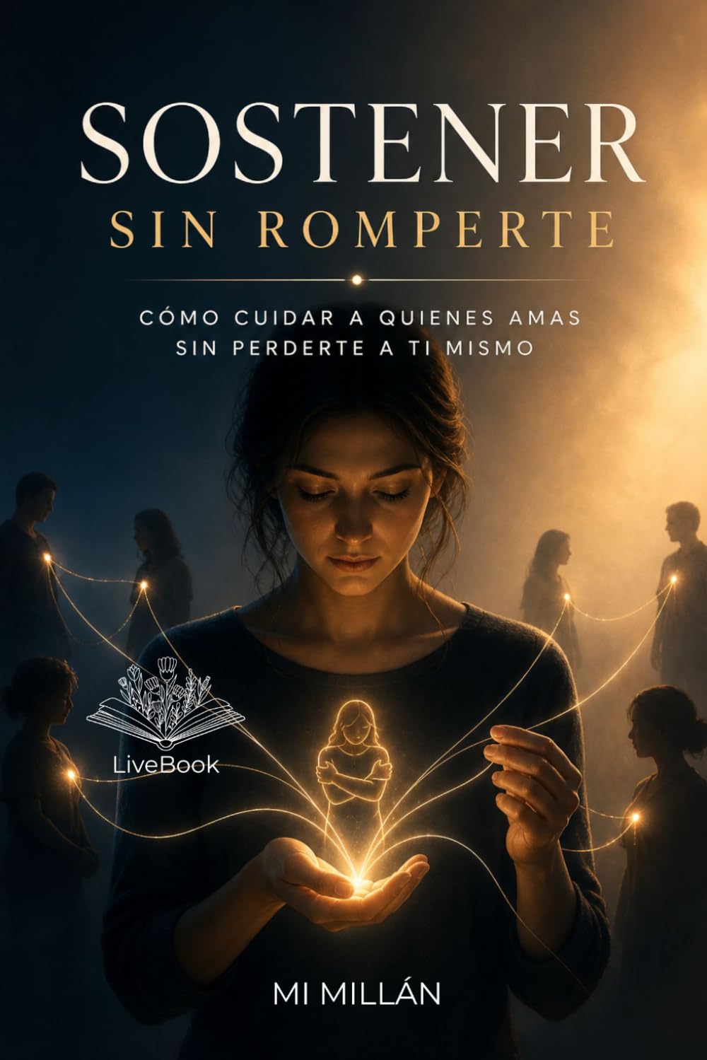 Sostener Sin Romperte: Cómo Cuidar A Quienes Amas Sin Romperte A Ti Mismo