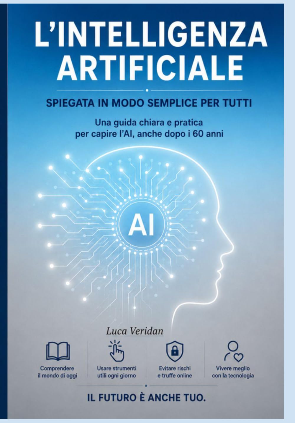 L’Intelligenza Artificiale Spiegata in modo semplice per tutti: Una guida chiara e pratica per capire l’AI, anche dopo i 60 anni