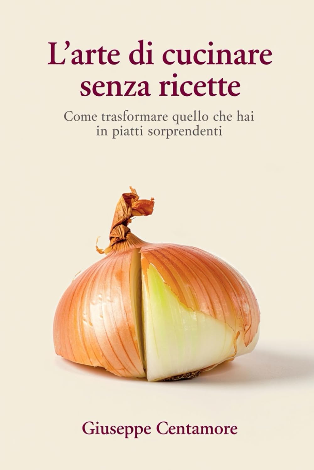 L’arte di cucinare senza ricette Come trasformare quello che hai in piatti sorprendenti (La cucina del cuore)