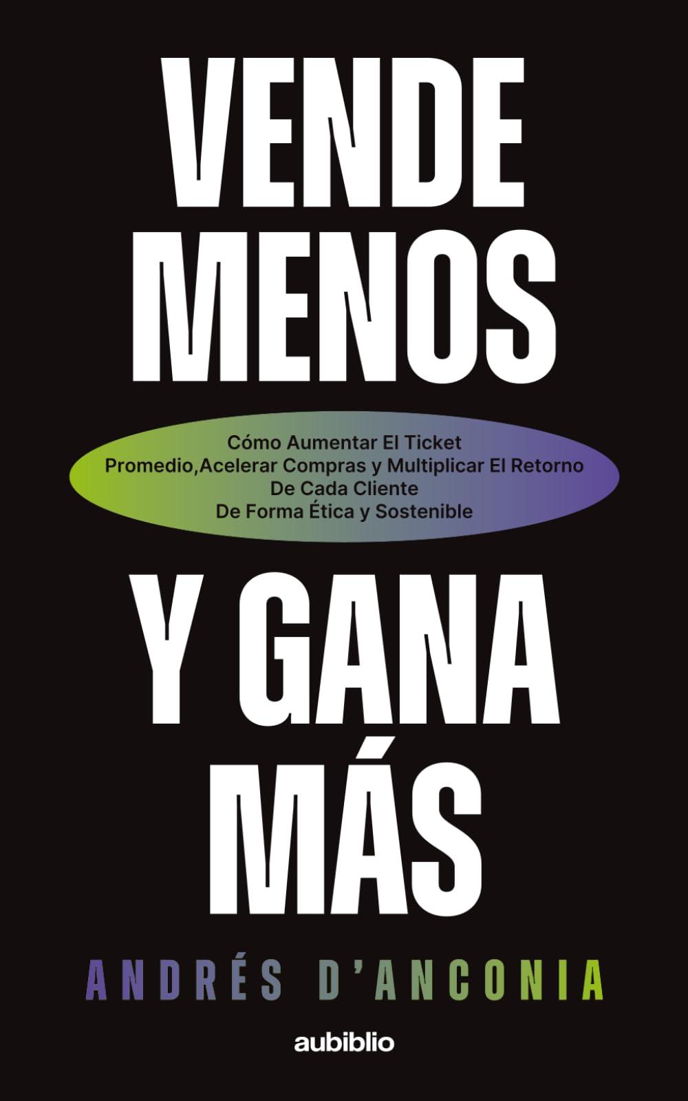 Vende menos y gana más: cómo aumentar el ticket promedio, acelerar compras y multiplicar el retorno de cada cliente de forma ética y sostenible