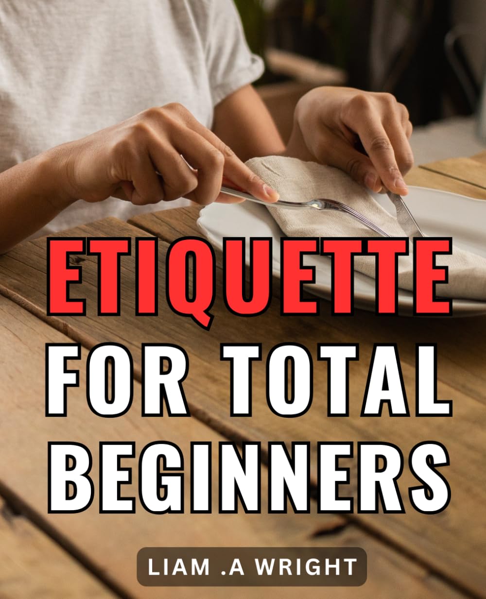 Etiquette For Total Beginners: Mastering Basic Manners: your ultimate guide to proper decorum and social graces for newcomers.