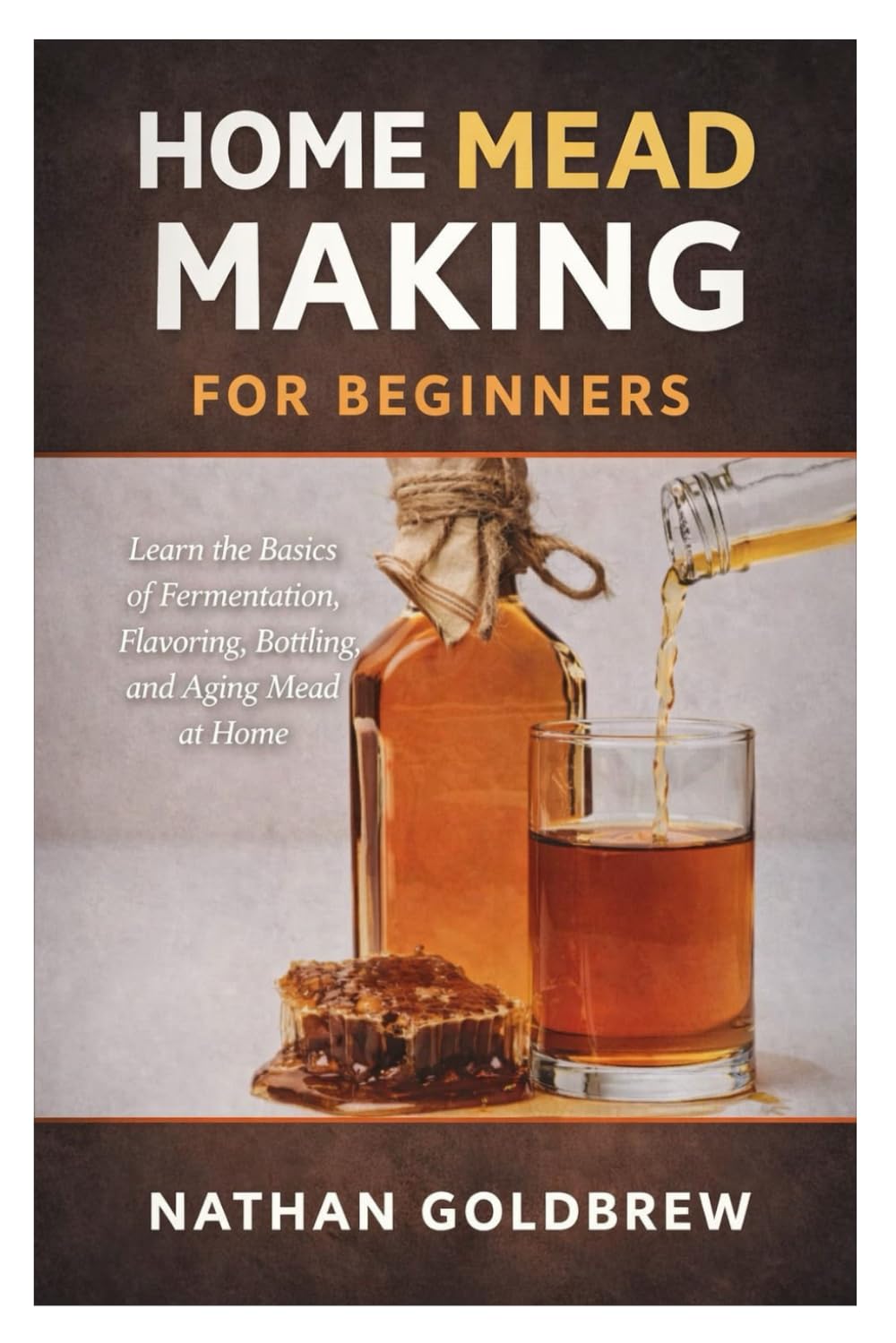 Home Mead Making for Beginners: Learn the Basics of Fermentation, Flavoring, Bottling, and Aging Mead at Home