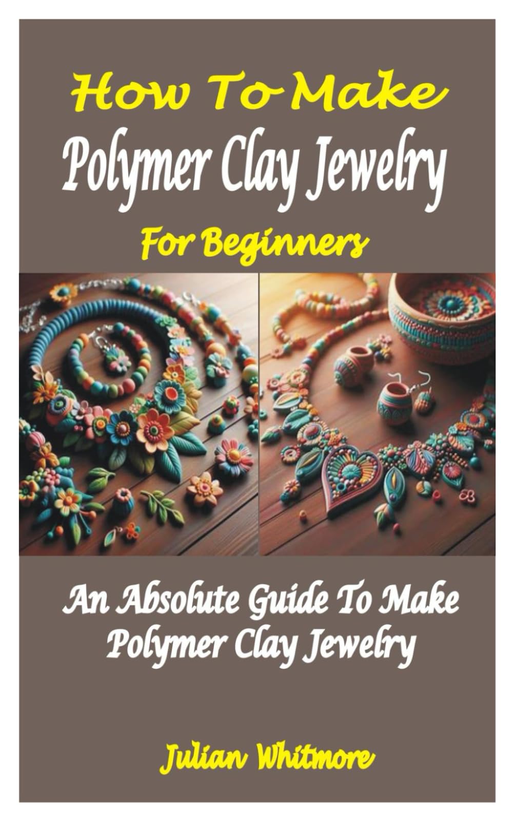 HOW TO MAKE POLYMER CLAY JEWELRY FOR BEGINNERS: An Absolute Guide To Make Polymer Clay Jewelry