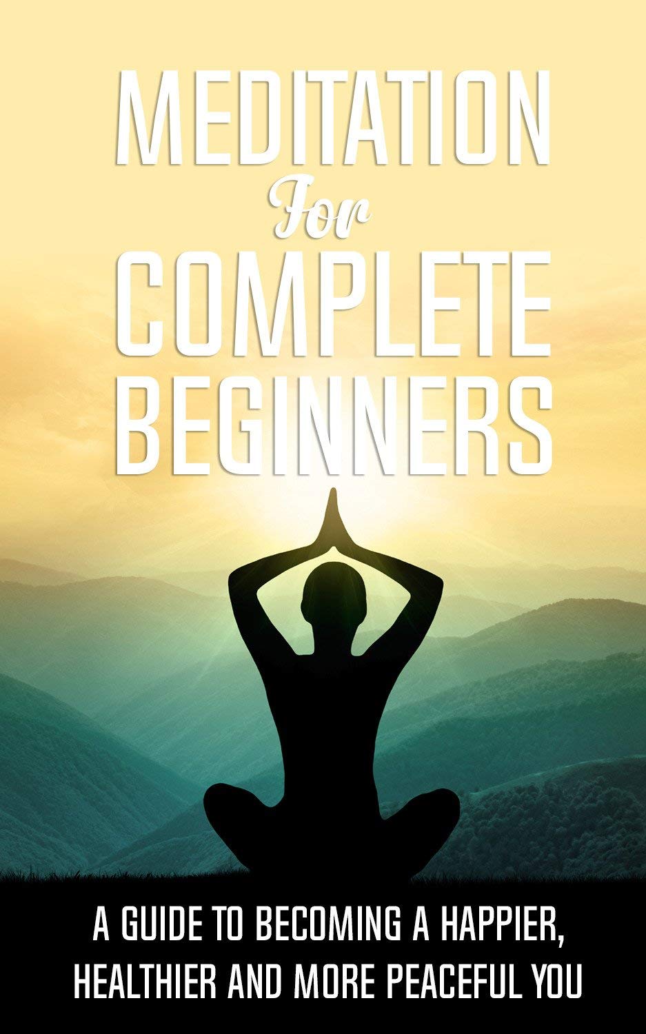 MEDITATION FOR COMPLETE BEGINNERS: A GUIDE TO BECOMING A HAPPIER, HEALTHIER AND MORE PEACEFUL YOU