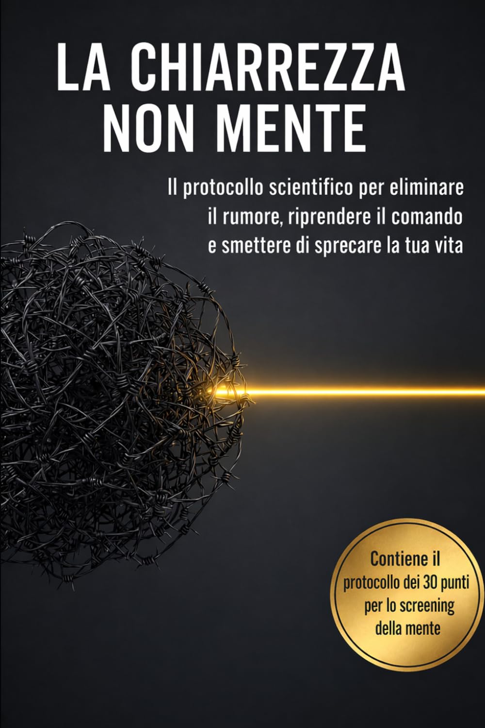 La chiarezza non mente: Il protocollo scientifico per eliminare il rumore, riprendere il comando e smettere di sprecare la tua vita