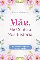 Mãe, Me Conte a Sua História: Um diário de Memórias, Amor e Legado. Eternizando Lembranças