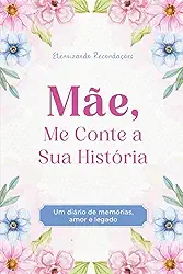 Mãe, Me Conte a Sua História: Um diário de Memórias, Amor e Legado. Eternizando Lembranças