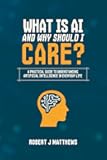 What is AI and why should I care?: A practical guide to understanding Artificial Intelligence in real life