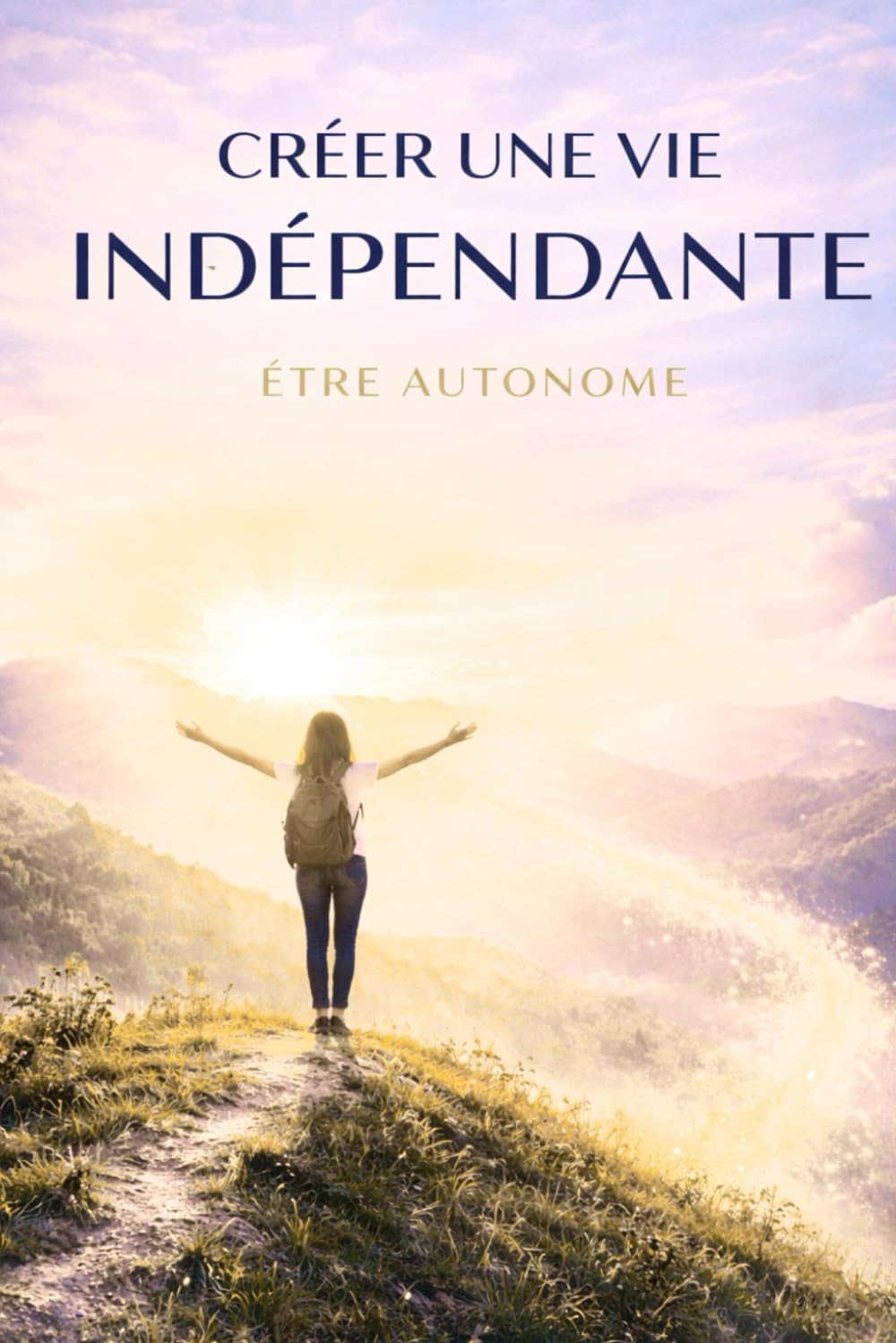 Créer une Vie Indépendante – Être Autonome: Développez votre confiance, votre autonomie et votre liberté personnelle pour prendre vos propres ... et créer la vie qui vous ressemble .