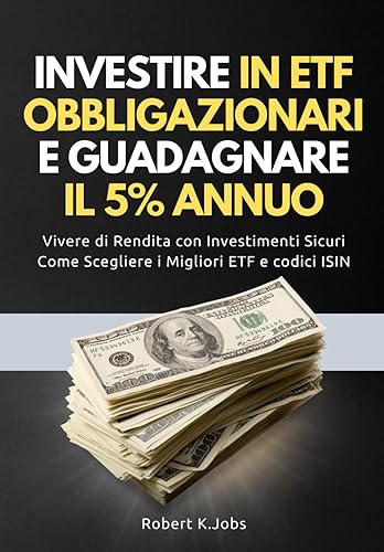 Investire In ETF Obbligazionari e Guadagnare il 5% Annuo: Vivere di Rendita Con Investimenti Sicuri Come Scegliere i Migliori ETF e Codici ISIN
