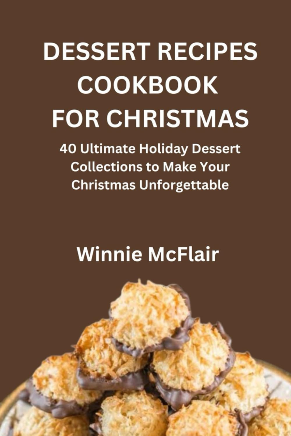 DESSERT RECIPES COOKBOOK FOR CHRISTMAS: 40 Ultimate Holiday Dessert Collections to Make Your Christmas Unforgettable