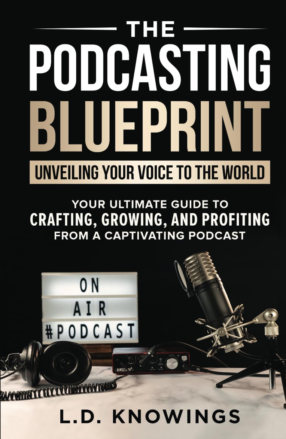 The Podcasting Blueprint: Unveiling Your Voice To The World: Your Ultimate Guide To Crafting, Growing, And Profiting From A Captivating Podcast