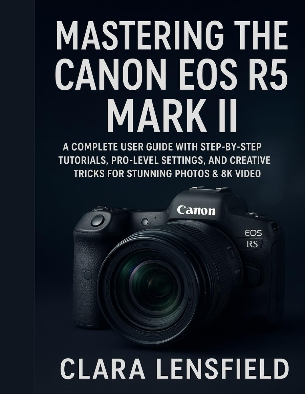 Mastering the Canon EOS R5 Mark II: A Complete User Guide with Step-by-Step Tutorials, Pro-Level Settings, and Creative Tricks for Stunning Photos & 8K Video