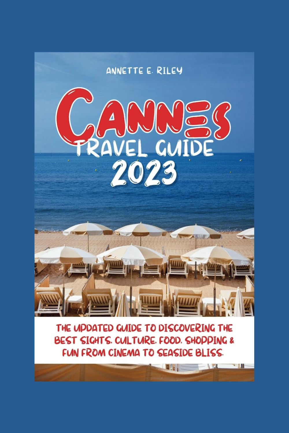 Cannes Travel Guide 2023: The Updated Guide To Discovering The Best Sights, Culture, Food, Shopping & Fun From Cinema To Seaside Bliss.Everything You Need To Know About French Riviera.