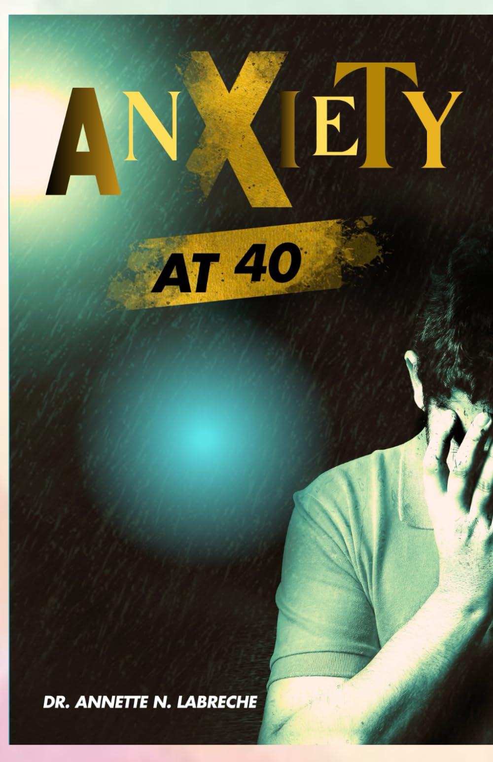 ANXIETY AT 40: A GUIDE TO TRANSFORMING MIDLIFE ANXIETY INTO CLARITY, PURPOSE, CONFIDENCE AND PERSONAL RENEWAL
