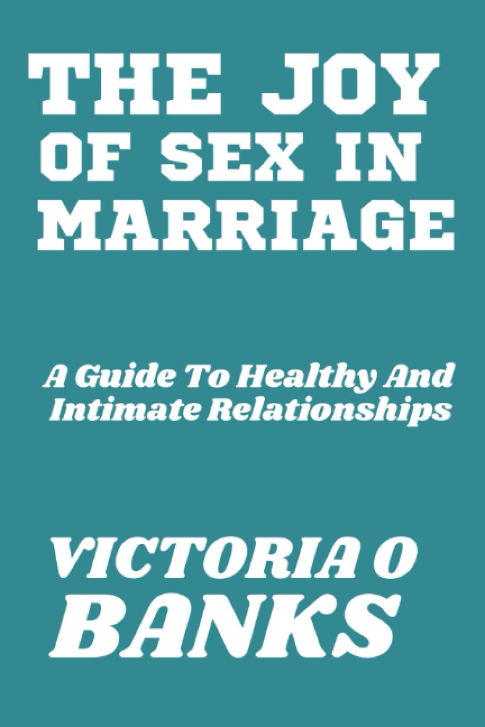 THE JOY OF SEX IN MARRIAGE: A Guide To Healthy And Intimate Relationships