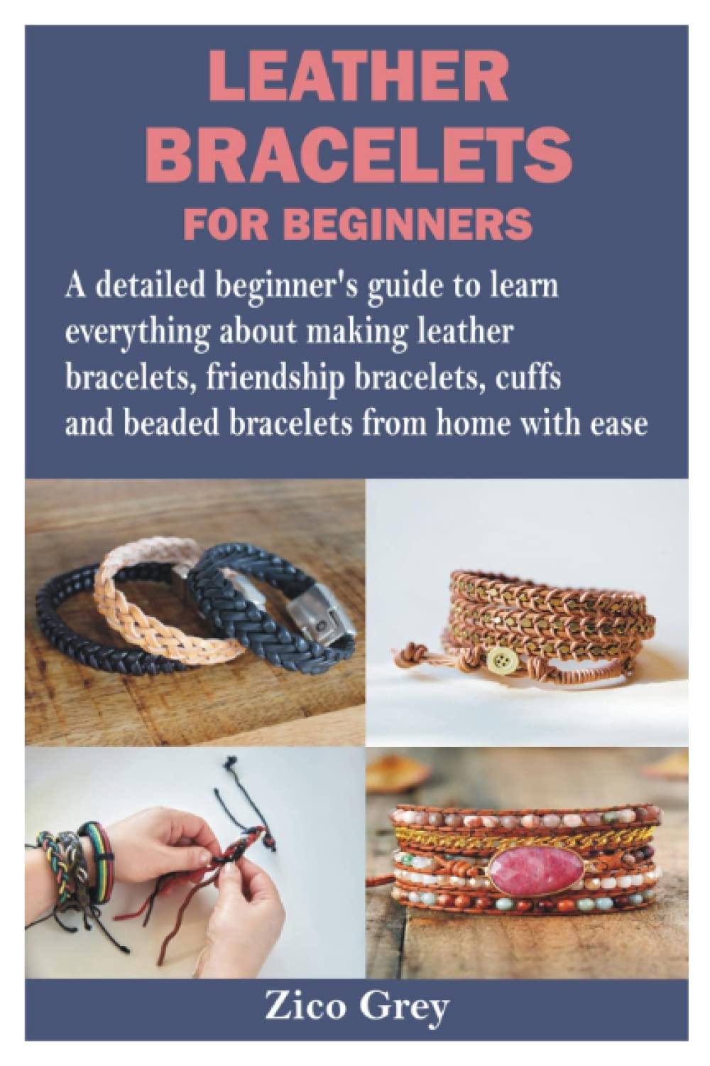 LEATHER BRACELETS FOR BEGINNERS: A detailed beginner’s guide to learn everything about making leather bracelets, friendship bracelets, cuffs and beaded bracelets from home with ease