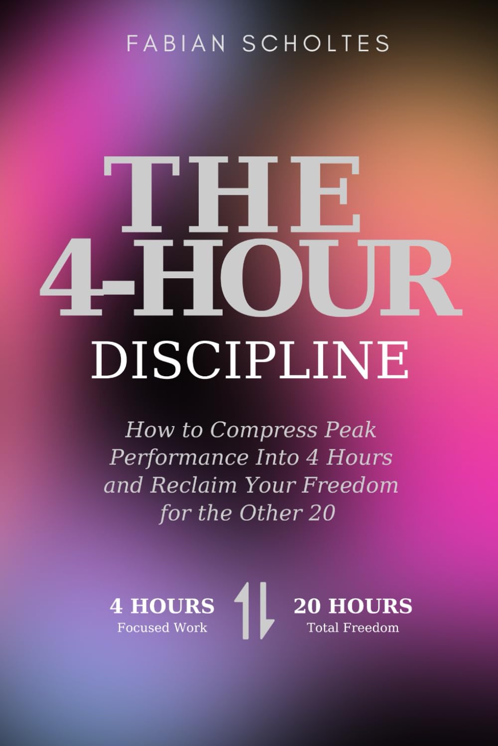 THE 4-HOUR DISCIPLINE: How to Compress Peak Performance Into 4 Hours and Reclaim Your Freedom for the Other 20