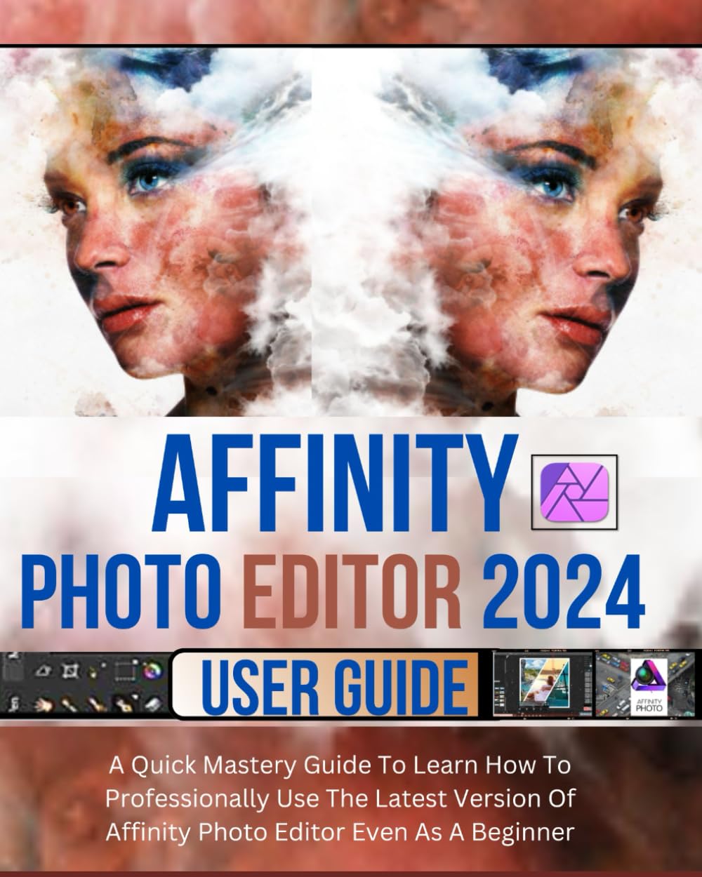 AFFINITY PHOTO EDITOR USER GUIDE FOR BEGINNERS: A QUICK MASTERY GUIDE TO LEARN HOW TO PROFESSIONALLY USE THE LATEST VERSION OF AFFINITY PHOTO EDITOR EVEN AS A BEGINNER