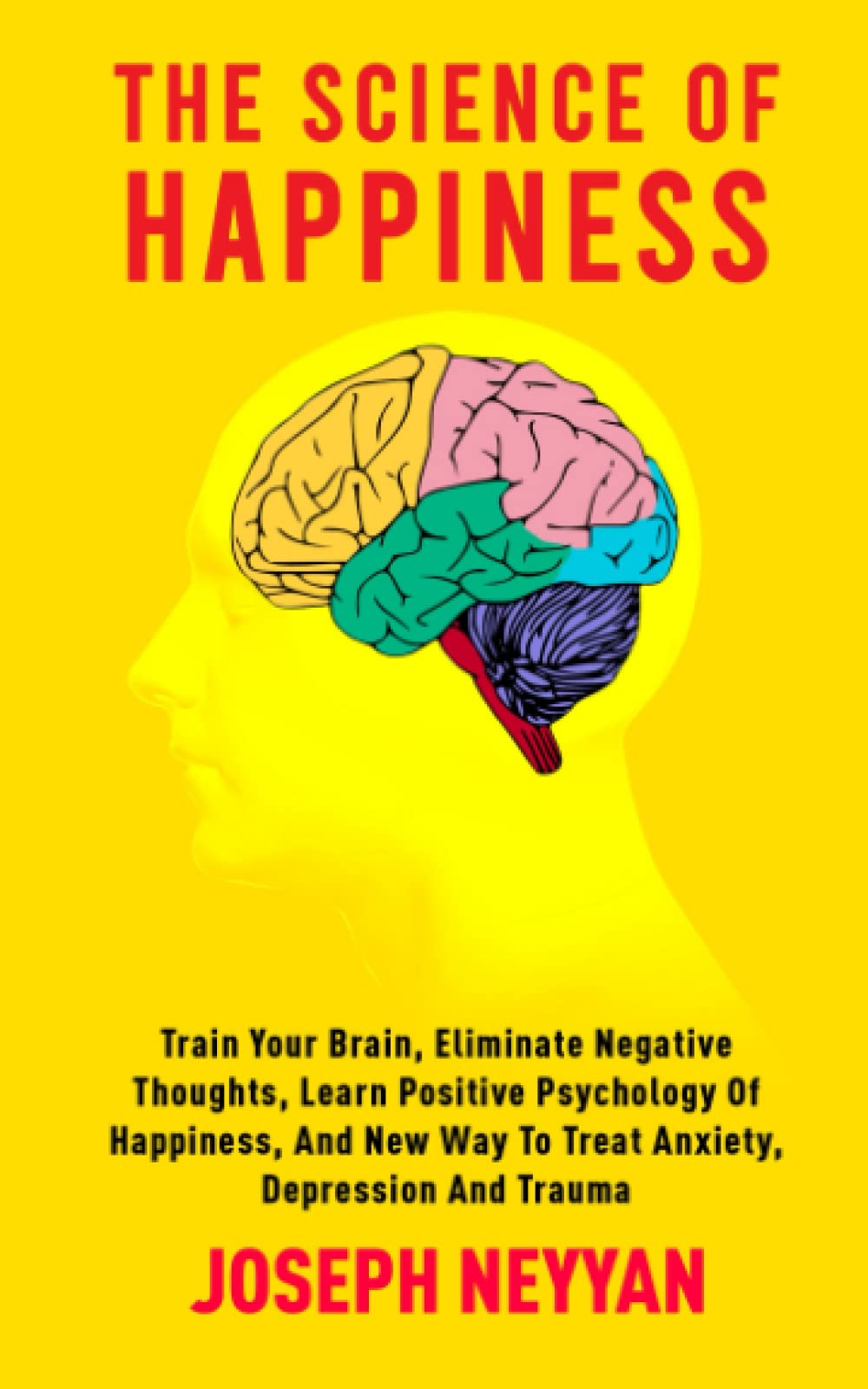 THE SCIENCE OF HAPPINESS: Train Your Brain, Eliminate Negative Thoughts, Learn Positive Psychology Of Happiness, And New Way To Treat Anxiety, depression and Trauma (LIFE TRANSFORMATION)