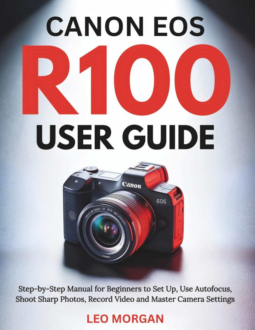 Canon EOS R100 User Guide: Step-by-Step Manual for Beginners to Set Up, Use Autofocus, Shoot Sharp Photos, Record Video and Master Camera Settings