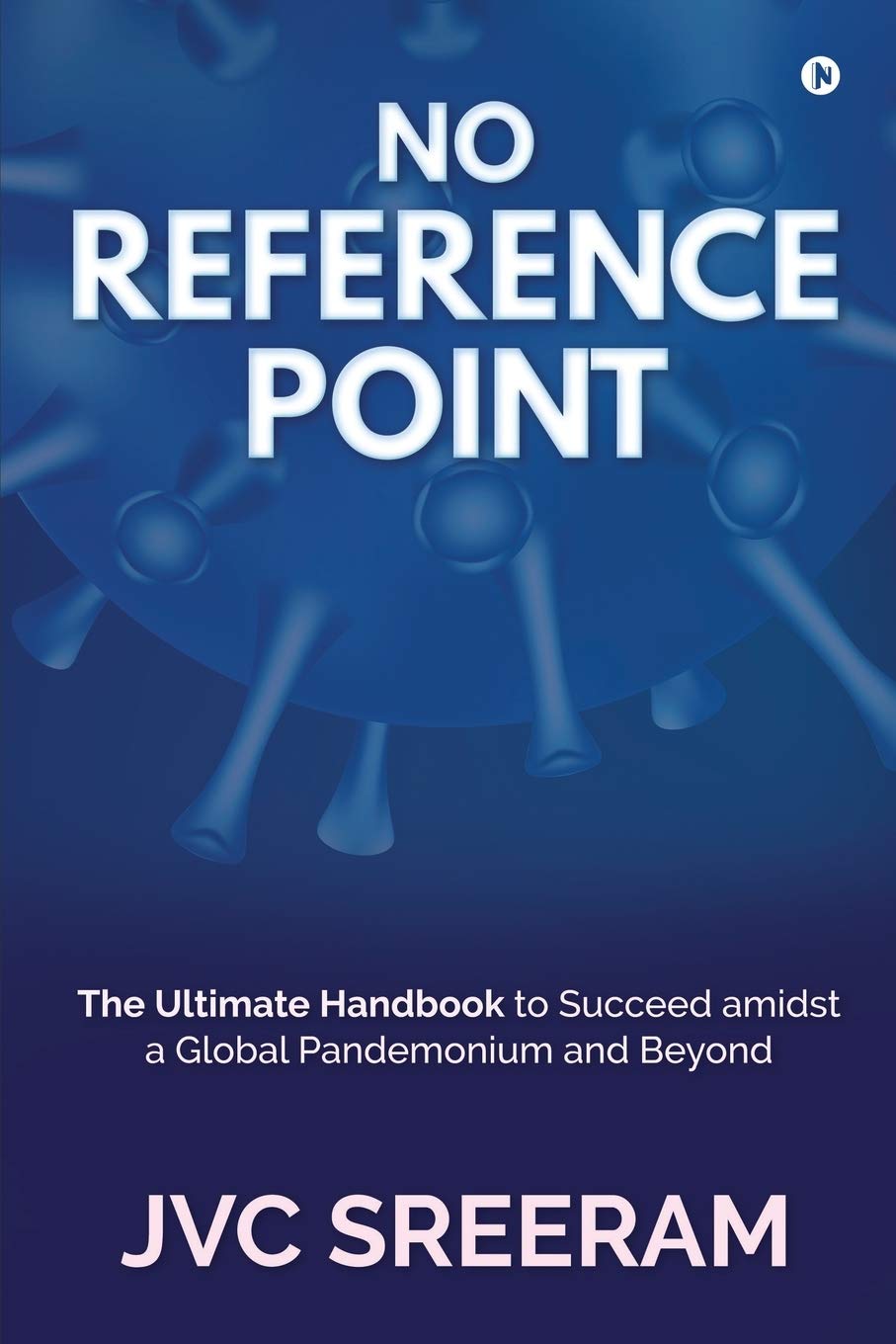 NO REFERENCE POINT : The Ultimate Handbook to Succeed amidst a Global Pandemonium and Beyond