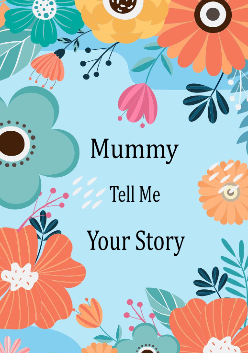 Mummy Tell Me Your Story: Guided Question Journal For Your Mummy To Share Her Life And Thoughts; This Book Preserves Her Lifetime Memories