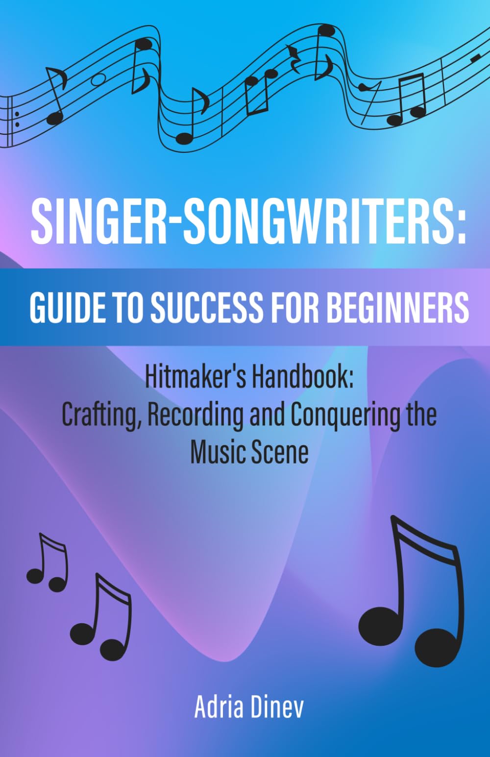 Singer-Songwriters: Guide To Success for Beginners: Hitmaker's Handbook: Crafting, Recording and Conquering the Music Scene
