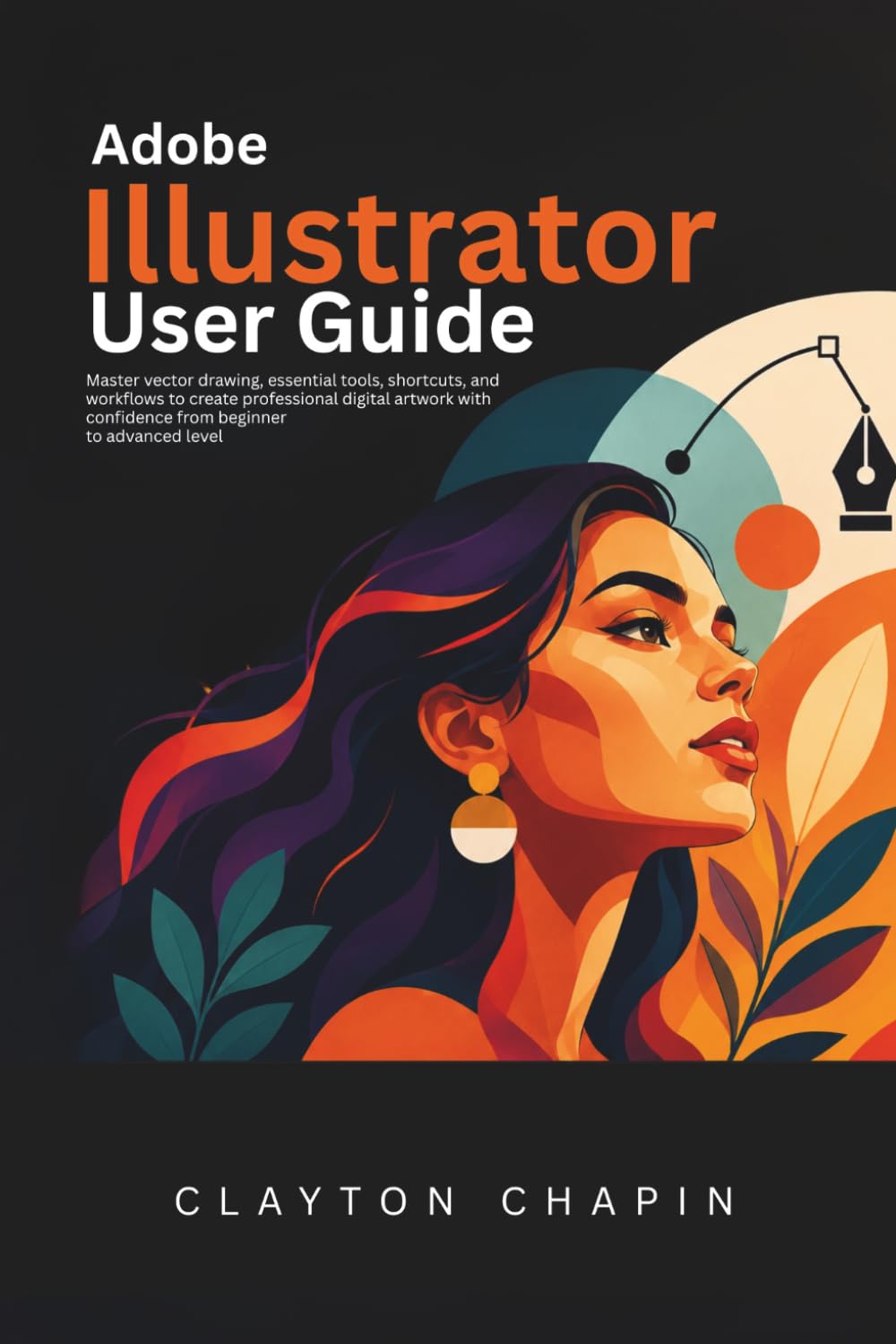 Adobe Illustrator User Guide: Master vector drawing, essential tools, shortcuts, and workflows to create professional digital artwork with confidence from beginner to advanced level