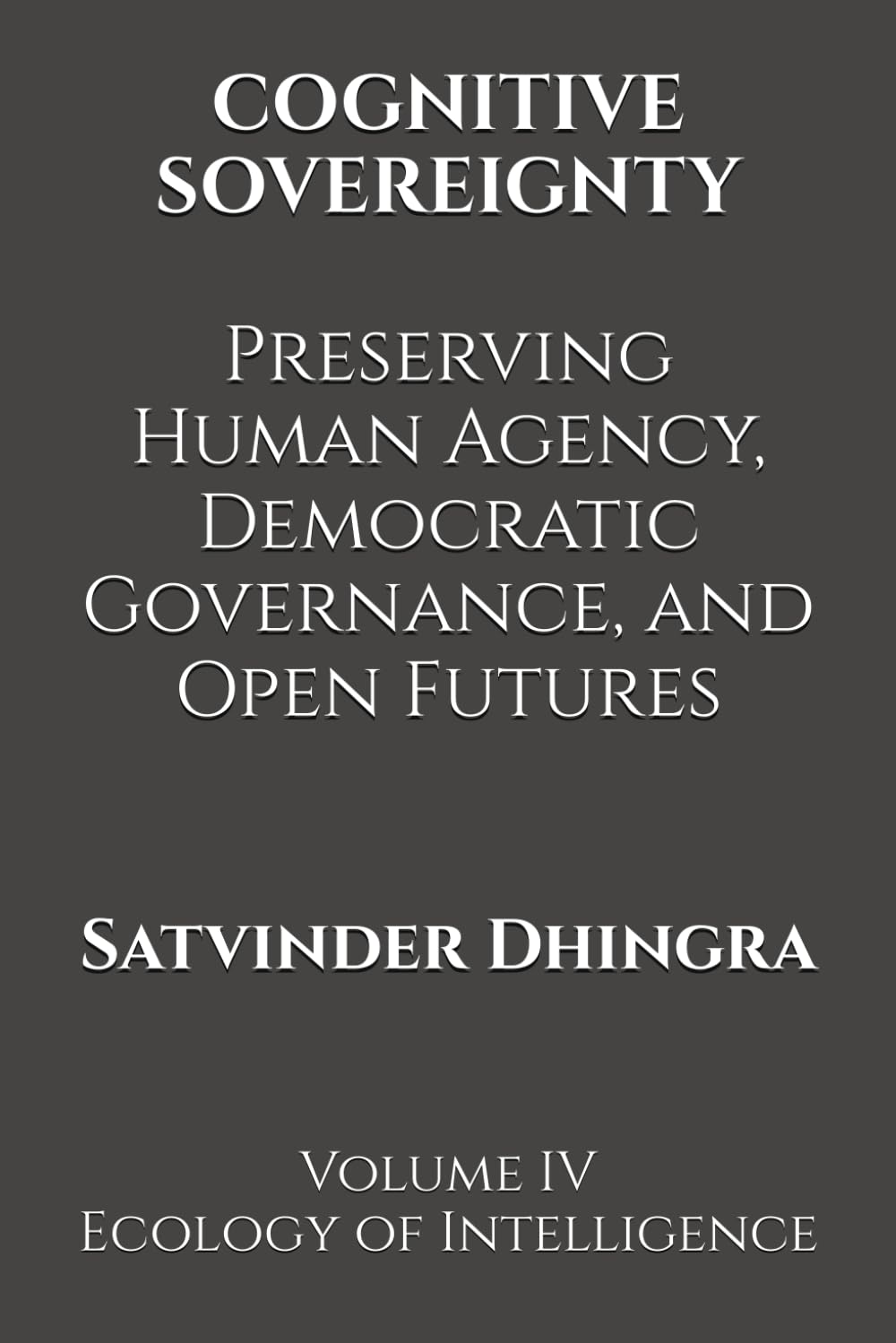COGNITIVE SOVEREIGNTY Preserving Human Agency, Democratic Governance, and Open Futures in the Age of Intelligent Systems: Volume IV of Ecology of Intelligence