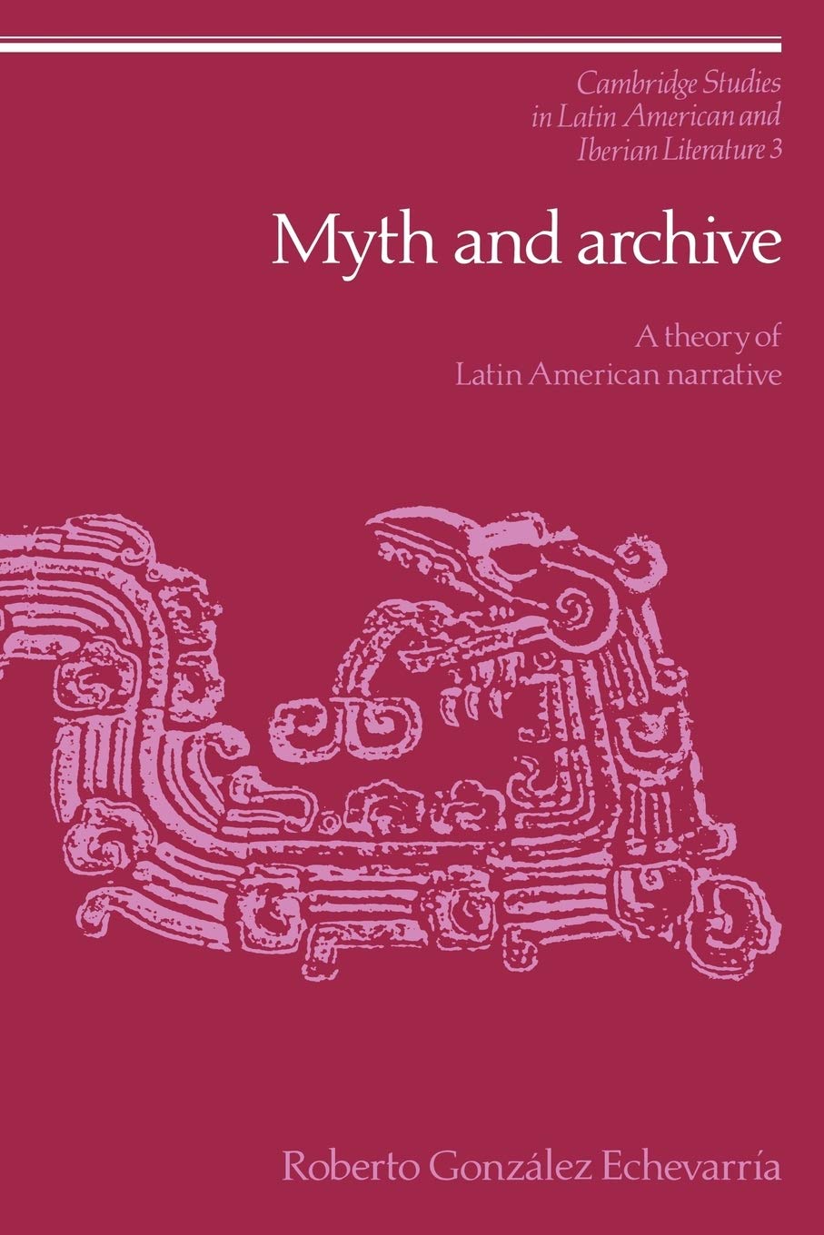 Myth and Archive: A Theory of Latin American Narrative: 3 (Cambridge Studies in Latin American and Iberian Literature, Series Number 3)