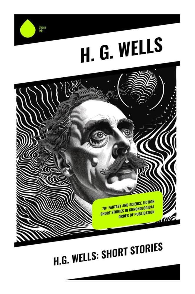 H.G. Wells: Short Stories: Victorian Science Fiction, Uncanny Inventions, and Social Satire from the Dawn of Speculative Fiction